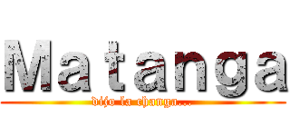 Ｍａｔａｎｇａ (dijo la changa...)
