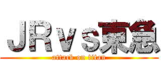 ＪＲｖｓ東急 (attack on titan)