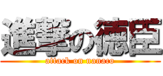 進撃の徳臣 (attack on nanaco)