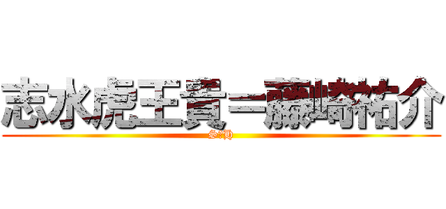 志水虎王貴＝藤崎祐介 (S＝H)