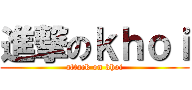 進撃のｋｈｏｉ (attack on khoi)