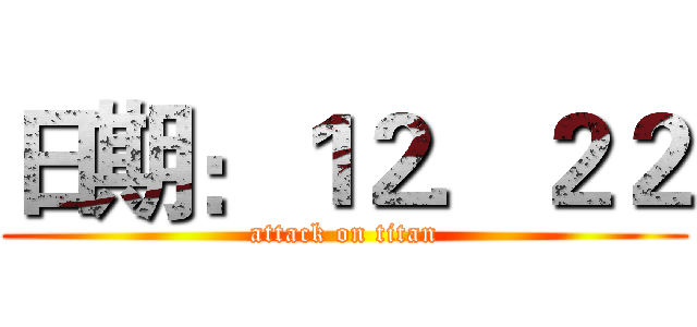 日期：１２．２２ (attack on titan)