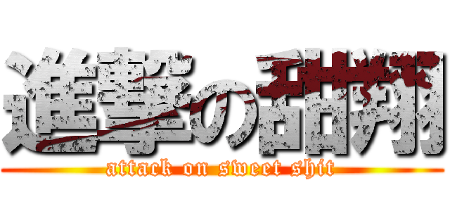 進撃の甜翔 (attack on sweet shit)