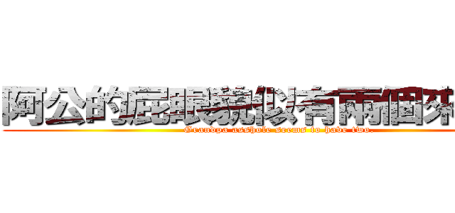 阿公的屁眼貌似有兩個來著呢。 (Grandpa asshole seems to have two.)