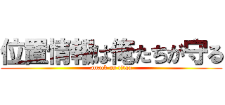 位置情報は俺たちが守る (attack on titan)