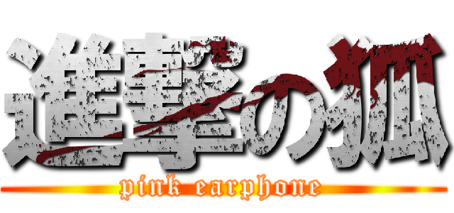 進撃の狐 (pink earphone)