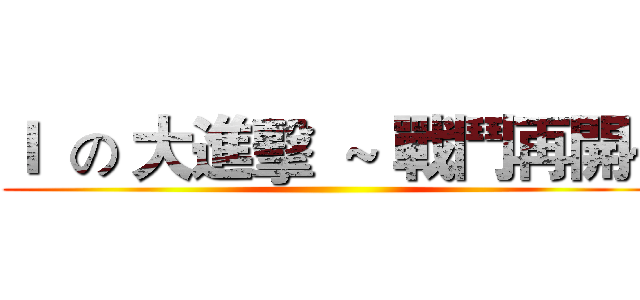 Ｉ  の 大進擊  ~ 戰鬥再開~ ()