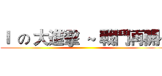 Ｉ  の 大進擊  ~ 戰鬥再開~ ()