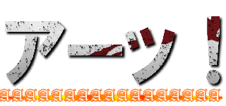 アーッ！ (AAAAAAAAAAAAAAAAA)