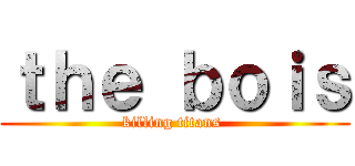 ｔｈｅ ｂｏｉｓ (killing titans )