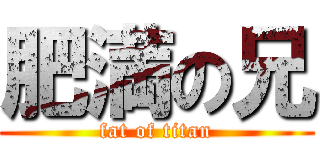 肥満の兄 (fat of titan)