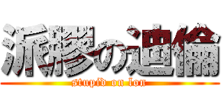 派膠の迪倫 (stupid on lon)