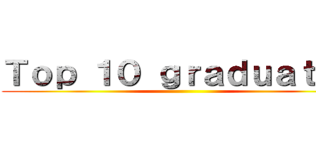 Ｔｏｐ １０ ｇｒａｄｕａｔｅｓ ()