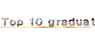 Ｔｏｐ １０ ｇｒａｄｕａｔｅｓ ()