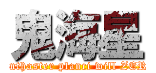 鬼海星 (Acanthaster planci will ZERO!)