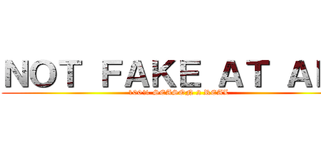 ＮＯＴ ＦＡＫＥ ＡＴ ＡＬＬ (100% SEASON 2 REAL )