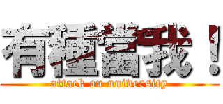 有種當我！ (attack on university)