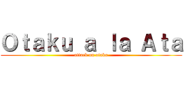 Ｏｔａｋｕ ａ ｌａ Ａｔａ (attack on otaku)