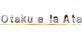 Ｏｔａｋｕ ａ ｌａ Ａｔａ (attack on otaku)