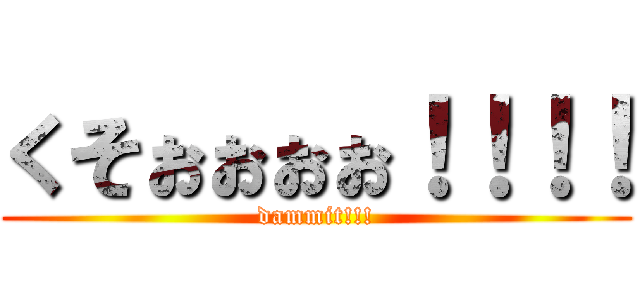 くそぉぉぉぉ！！！！ (dammit!!!)