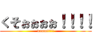 くそぉぉぉぉ！！！！ (dammit!!!)