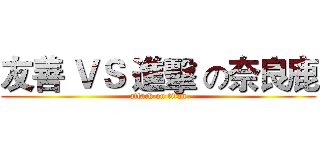 友善 ＶＳ 進擊 の奈良鹿 (attack on titan)