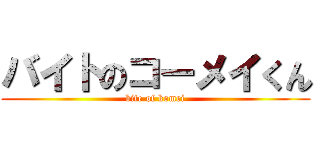 バイトのコーメイくん (bite of komei)