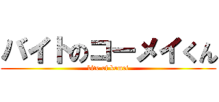 バイトのコーメイくん (bite of komei)