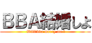 ＢＢＡ結婚しよ ( Will　bba marry me ？)