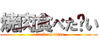 焼肉食べた〜い (attack on titan)