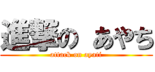 進撃の あやち (attack on ayati)