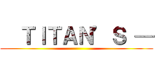   ＴＩＴＡＮ’Ｓ — ()