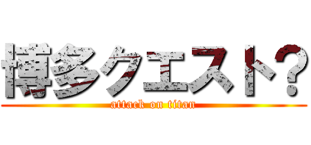博多クエスト？ (attack on titan)