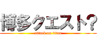博多クエスト？ (attack on titan)