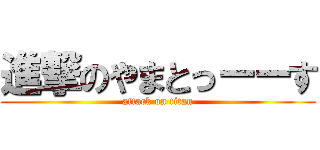 進撃のやまとっーーす (attack on titan)