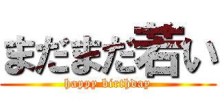 まだまだ若い (happy birthday)