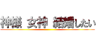 神様 女神 結婚したい ()