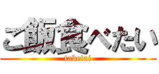 ご飯食べたい (tabetai)