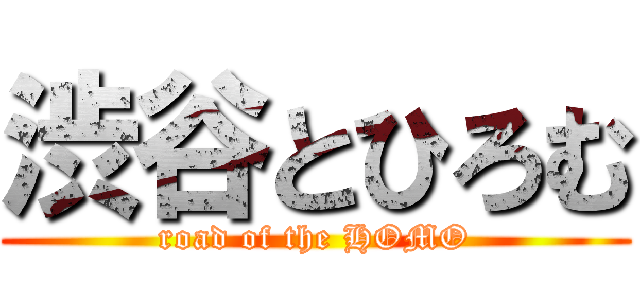 渋谷とひろむ (road of the HOMO)