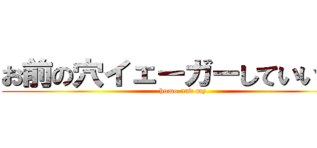お前の穴イェーガーしていいか？ (homo and my)