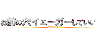 お前の穴イェーガーしていいか？ (homo and my)