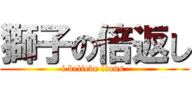 獅子の倍返し (i believe lions )