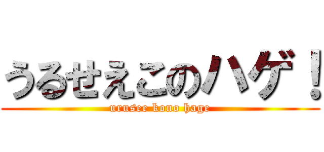 うるせえこのハゲ！ (urusee kono hage)