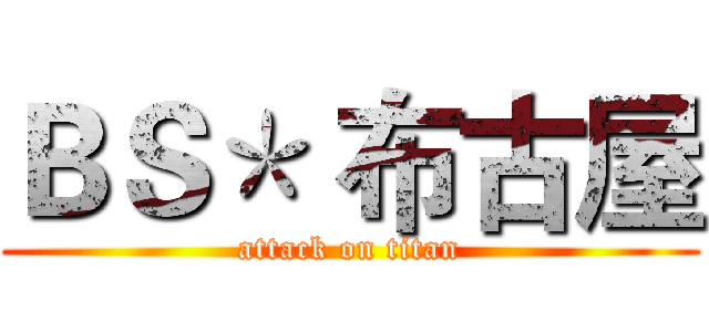 ＢＳ＊ 布古屋 (attack on titan)