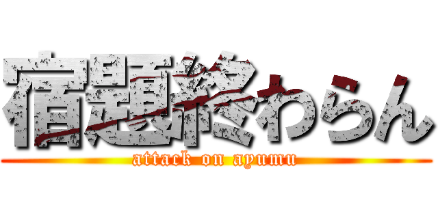 宿題終わらん (attack on ayumu)