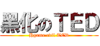 黑化のＴＥＤ (Hgame evil TED)