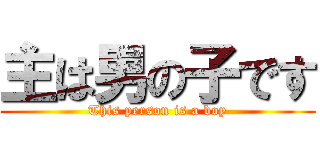 主は男の子です (This person is a boy)