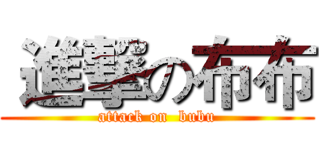  進撃の布布 (attack on  bubu)