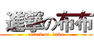  進撃の布布 (attack on  bubu)