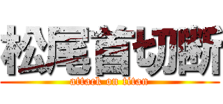 松尾首切断 (attack on titan)